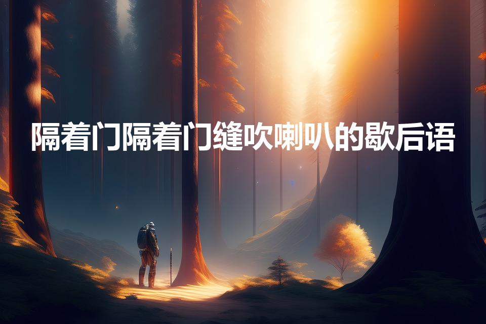 隔着门隔着门缝吹喇叭的歇后语（隔着门缝吹喇叭歇后语）