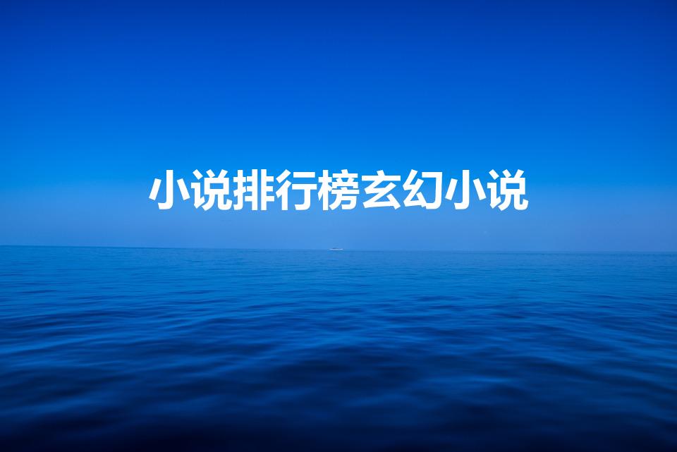 小说排行榜玄幻小说（玄幻小说排行榜前十名）