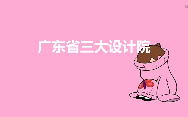 广东省三大设计院（广州有哪些比较专业的设计院）