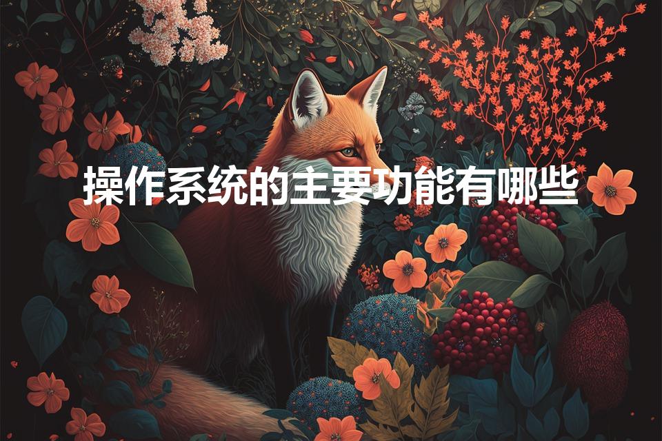操作系统的主要功能有哪些（操作系统的功能有哪些）