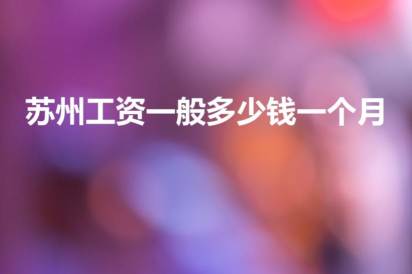 苏州工资一般多少钱一个月（苏州市基本工资是多少2022）