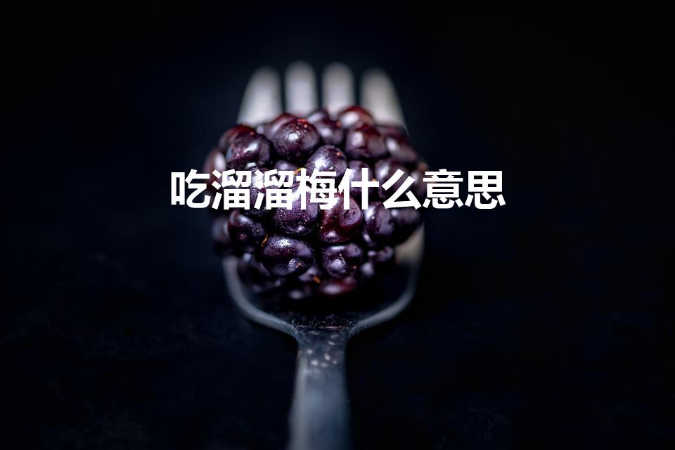 吃溜溜梅什么意思（吃溜溜梅是什么梗）