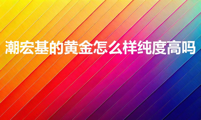 潮宏基的黄金怎么样纯度高吗（潮宏基足金都是990的吗）