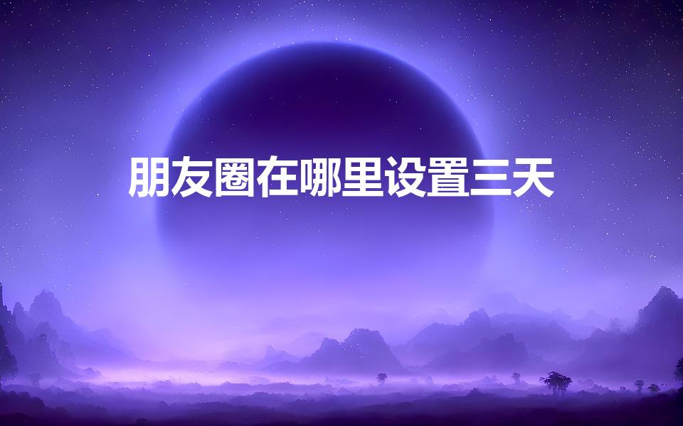 朋友圈在哪里设置三天(朋友圈怎么设置只可以看三天的)