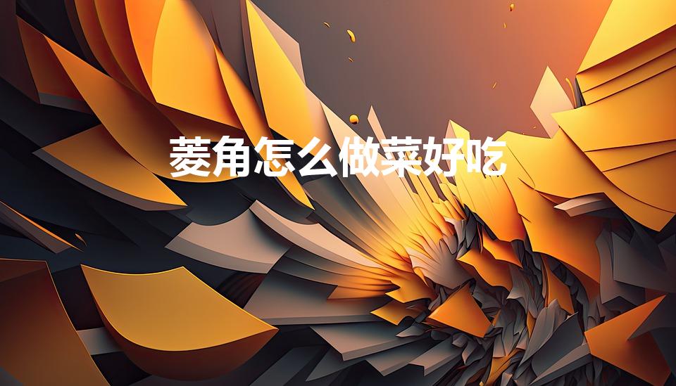菱角怎么做菜好吃（菱角怎么做才好吃 菱角的烹饪方法）