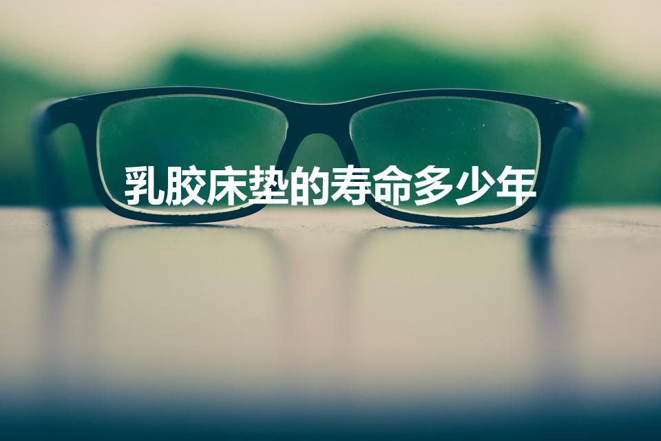 乳胶床垫的寿命多少年（乳胶床垫能用几年）