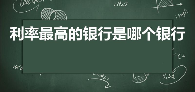 利率最高的银行是哪个银行（银行利率哪个银行最高）