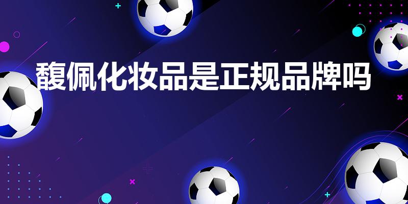 馥佩化妆品是正规品牌吗（馥_洗发水是正规品牌吗）