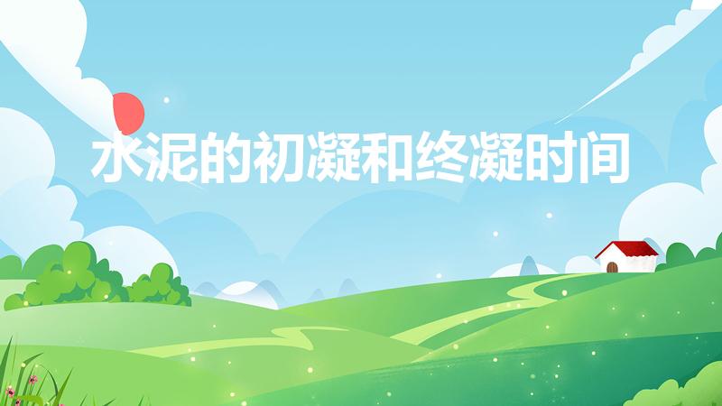 水泥的初凝和终凝时间（水泥多少小时达到凝固期）