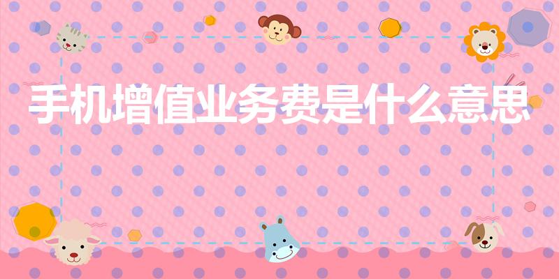 手机增值业务费是什么意思（增值业务费是什么费用,可以取消吗）