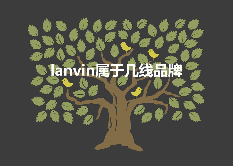 lanvin属于几线品牌（浪凡与爱马仕哪个档次高）