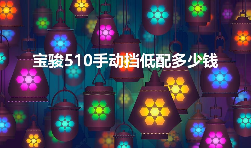 宝骏510手动挡低配多少钱（宝骏510新款最低多少钱）