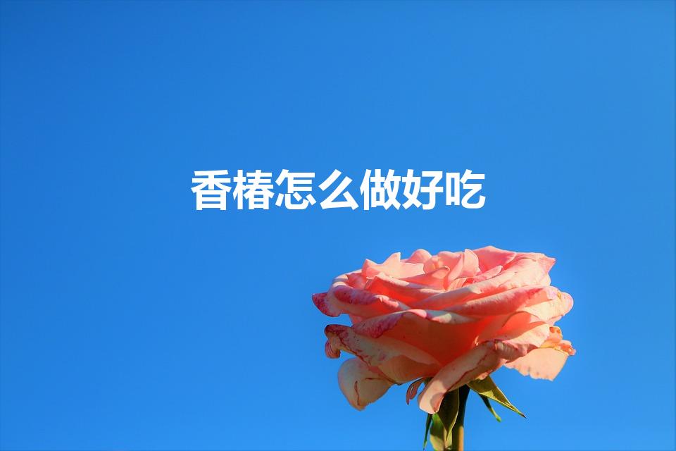 香椿怎么做好吃（香椿怎么做好吃有几种方法）
