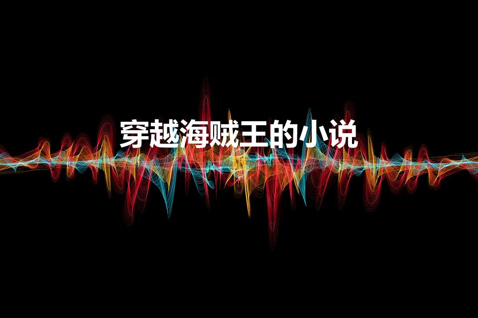 穿越海贼王的小说（女主穿越海贼王当团宠的小说）