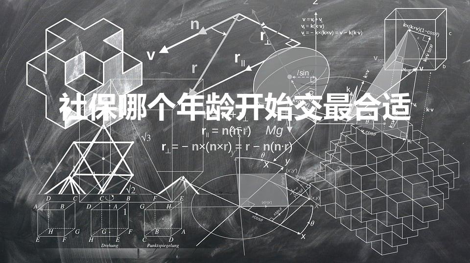 社保哪个年龄开始交最合适（社保多大年龄交最划算）