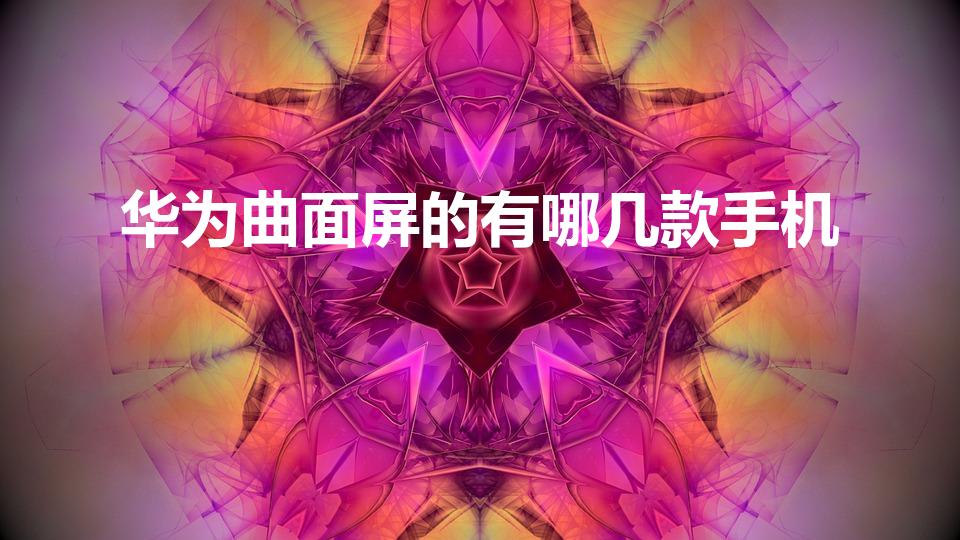 华为曲面屏的有哪几款手机（华为手机曲屏手机型号是什么）