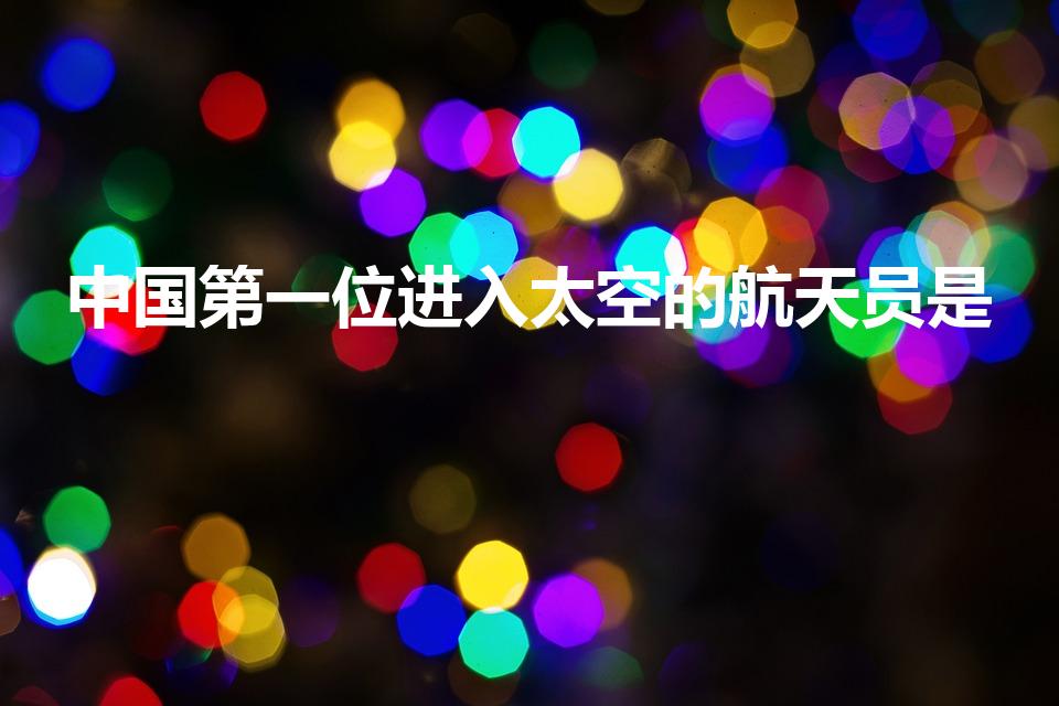 中国第一位进入太空的航天员是（中国第一名宇航员是谁）