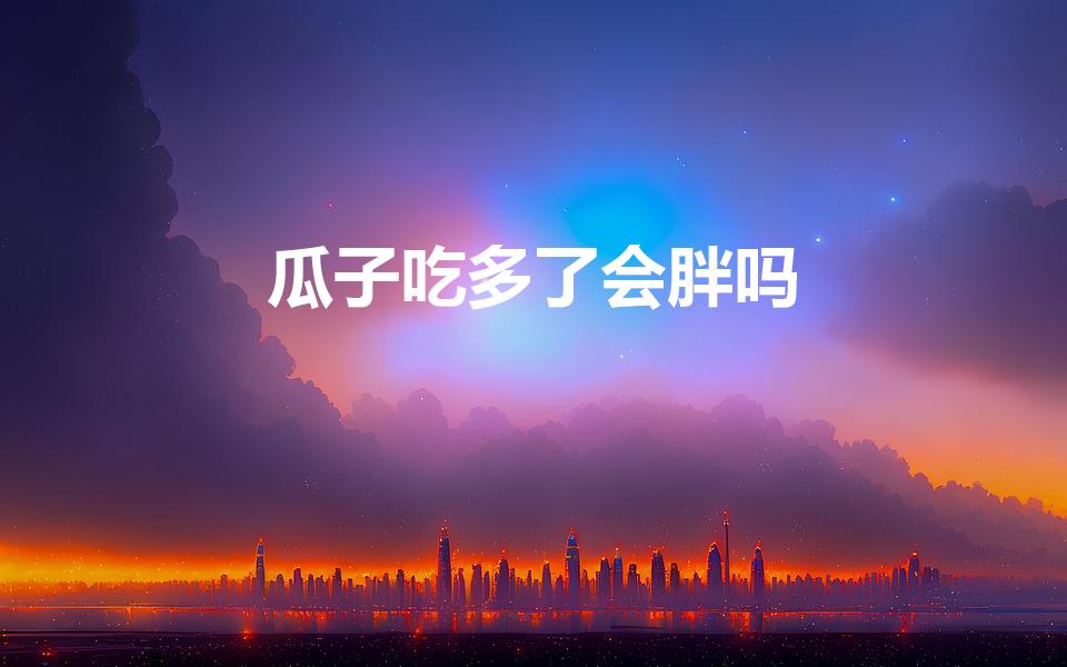 瓜子吃多了会胖吗（吃很多瓜子会胖吗比如一天吃一斤多.）