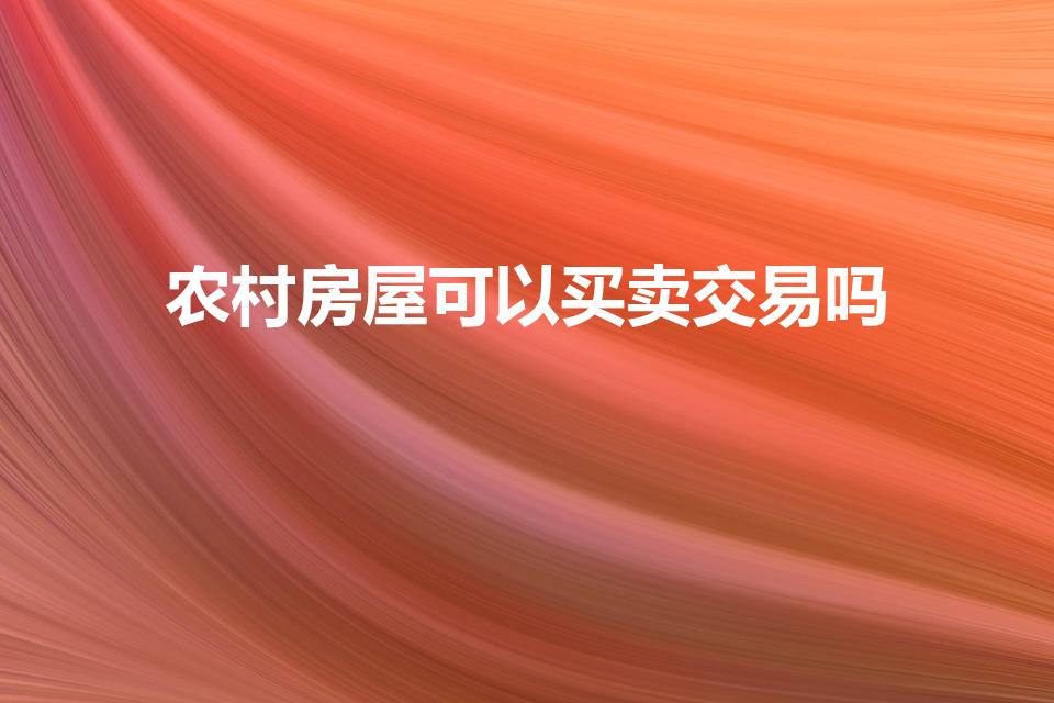 农村房屋可以买卖交易吗（现在农村房屋可以买卖吗）