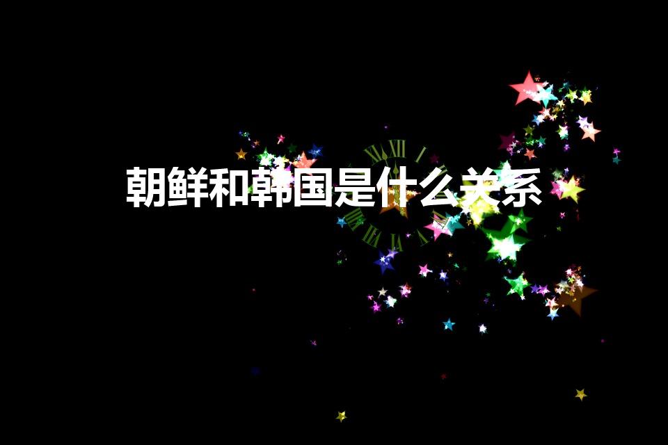 朝鲜和韩国是什么关系（朝鲜与韩国是什么关系）