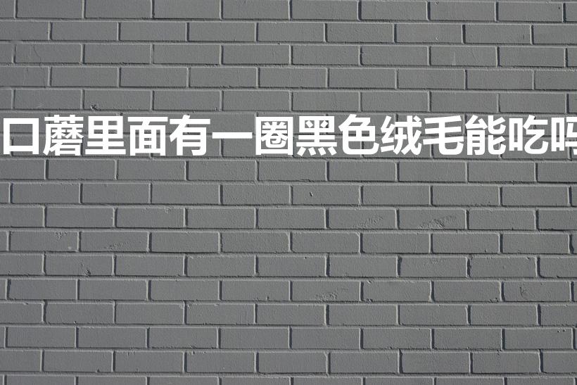 口蘑里面有一圈黑色绒毛能吃吗（口蘑里面一圈黑色能吃吗）
