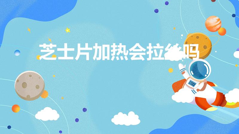 芝士片加热会拉丝吗（芝士片可以拉丝吗）