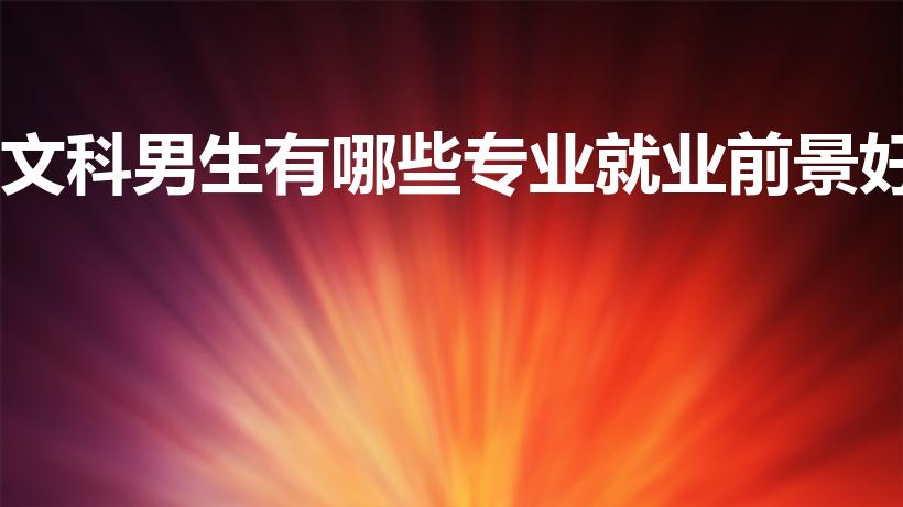 文科男生有哪些专业就业前景好（男生文科生最好的六个专业）