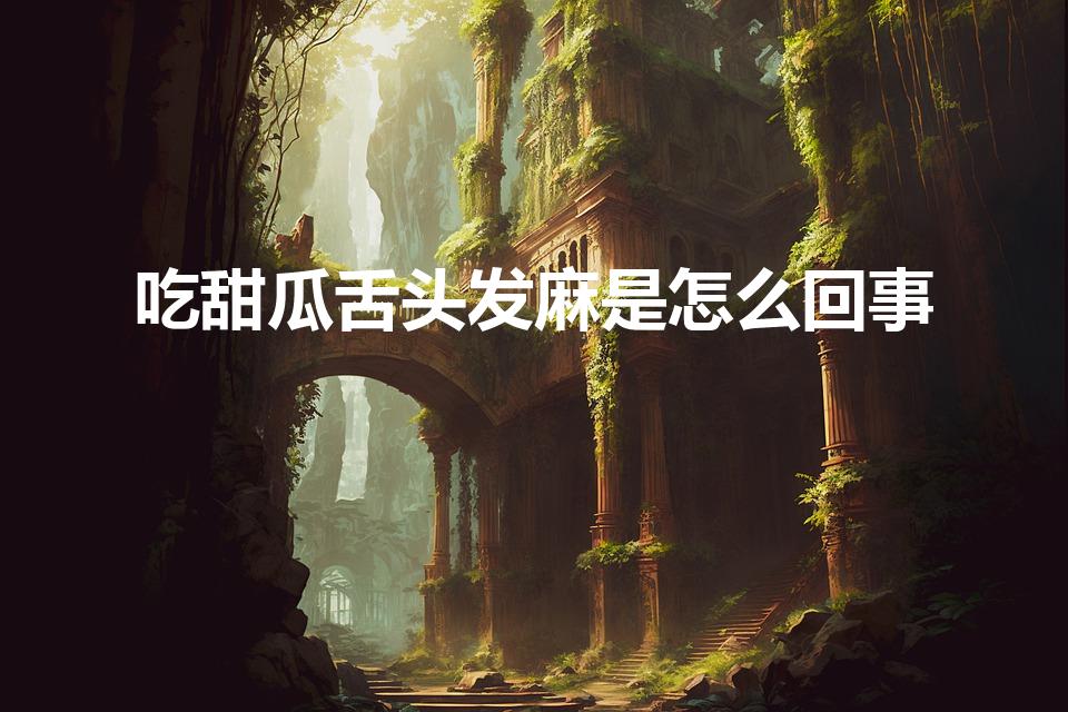 吃甜瓜舌头发麻是怎么回事（吃了甜瓜怎么舌头麻麻的）