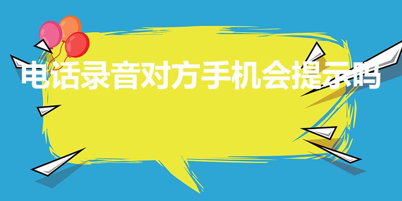电话录音对方手机会提示吗（电话录音对方会知道吗）