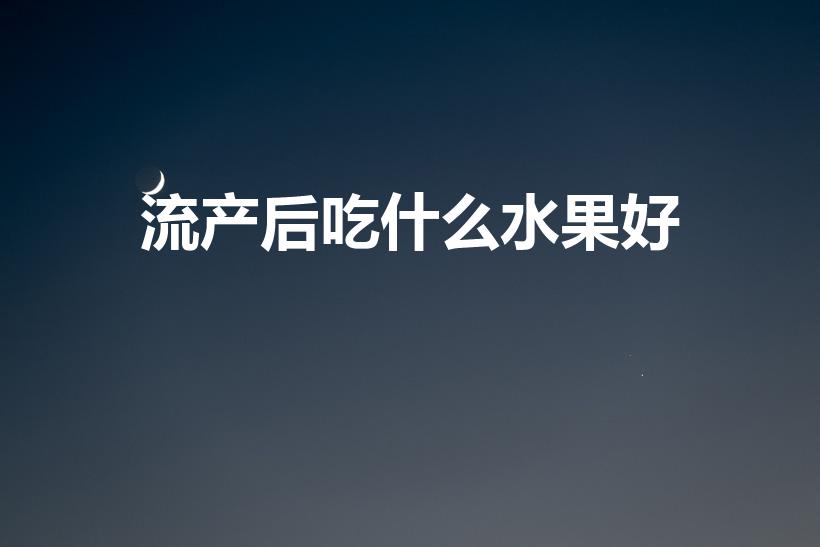 流产后吃什么水果好（流产后吃什么水果才好）