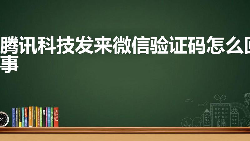 腾讯科技发来微信验证码怎么回事（微信总是收到短信验证码）