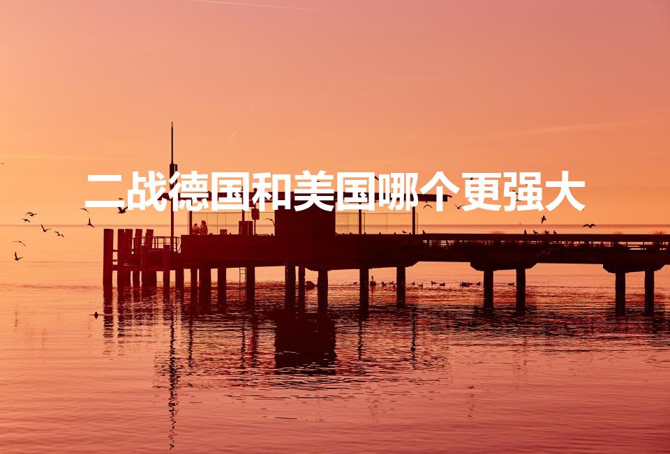 二战德国和美国哪个更强大（二战德国和美国打谁更厉害）