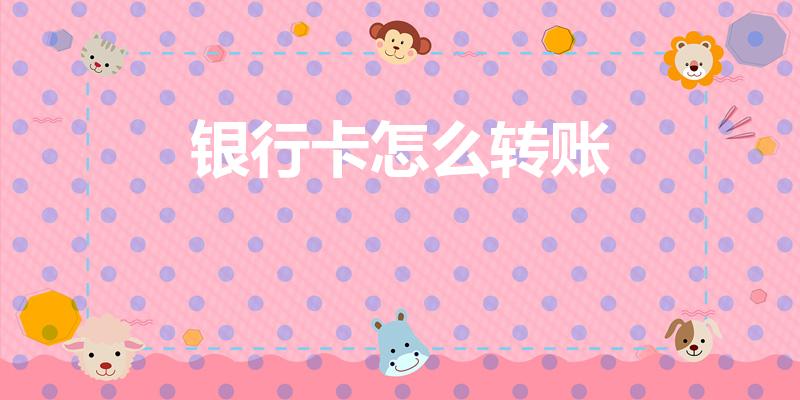 银行卡怎么转账（银行卡转账怎么转）