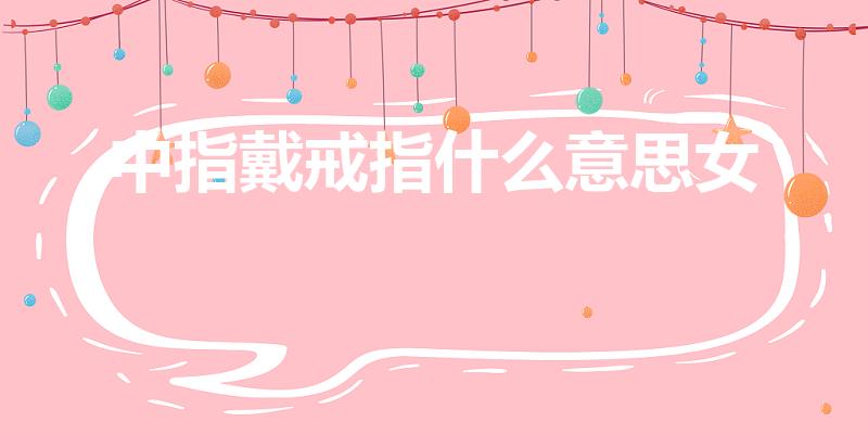 中指戴戒指什么意思女（戒指戴中指什么意思女生）