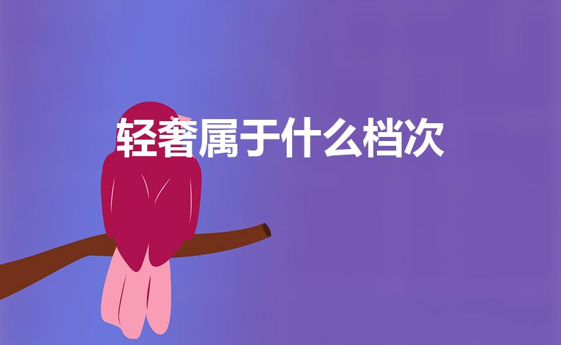 轻奢属于什么档次（中档次和轻奢哪个贵）
