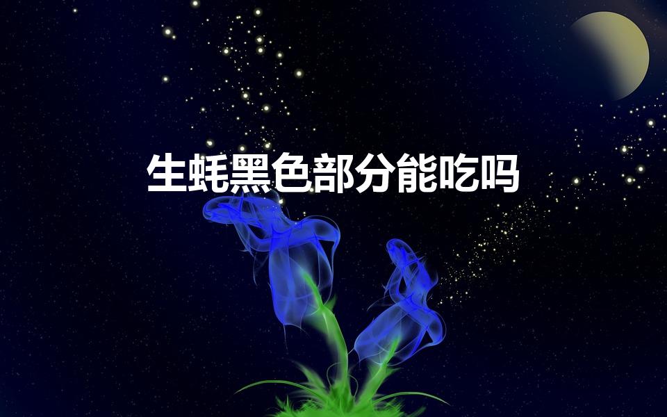 生蚝黑色部分能吃吗（生蚝里面那个黑色的东西可以吃吗）