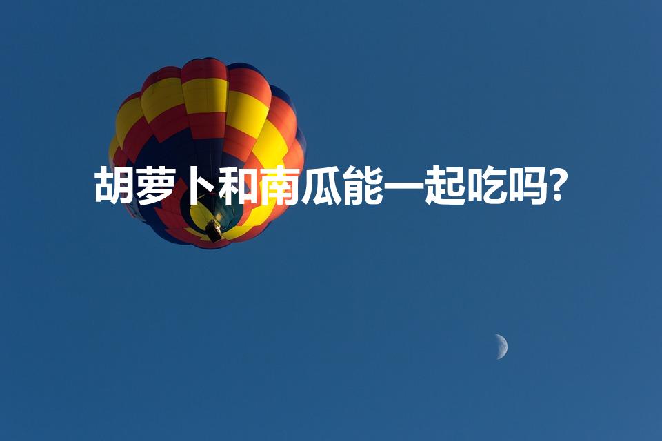 胡萝卜和南瓜能一起吃吗?（胡萝卜可不可以和南瓜一起吃吗）