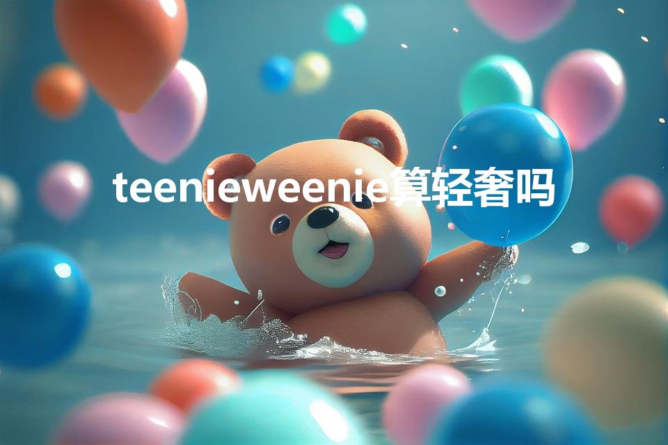 teenieweenie算轻奢吗（带小熊logo的品牌）