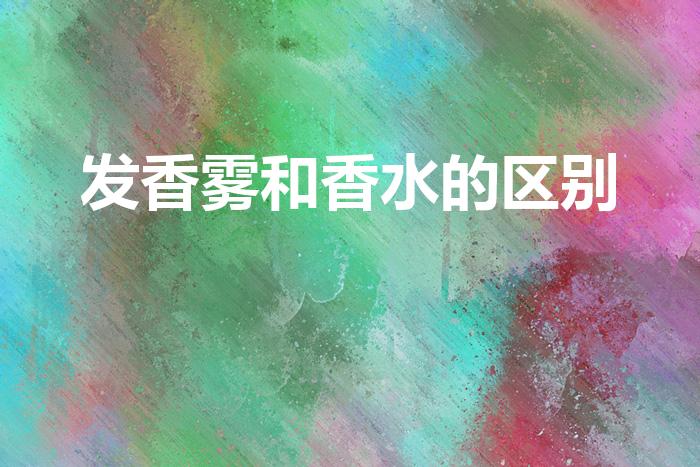 发香雾和香水的区别（发香喷雾和香水有什么区别）