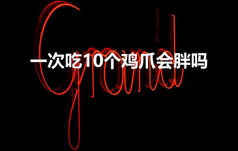 一次吃10个鸡爪会胖吗（吃鸡爪子会胖吗 鸡爪简介）