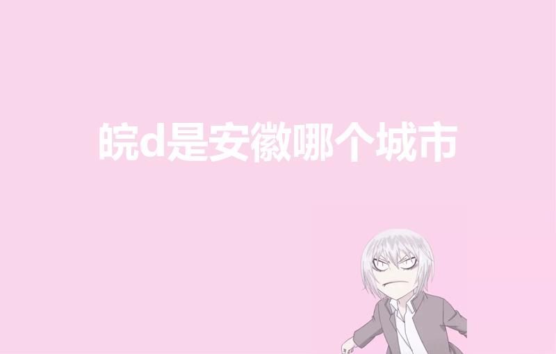 皖d是安徽哪个城市（皖d是哪里的车牌号）