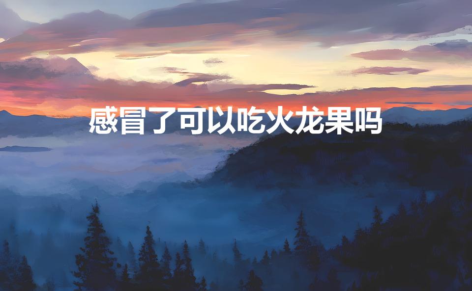 感冒了可以吃火龙果吗（火龙果感冒可以吃吗）