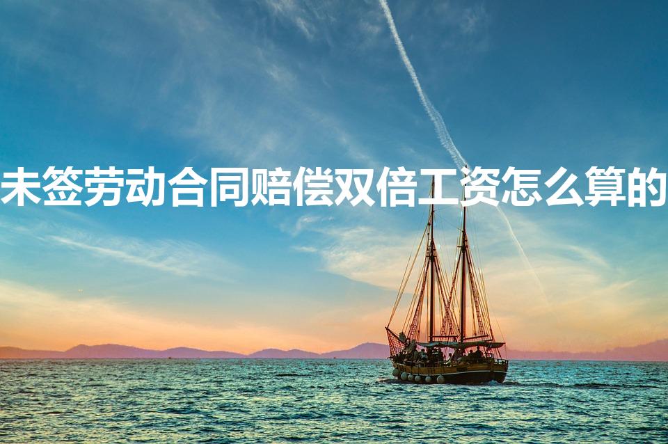 未签劳动合同赔偿双倍工资怎么算的