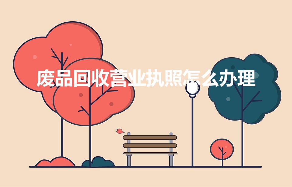 废品回收营业执照怎么办理（废品回收站营业执照如何办理）