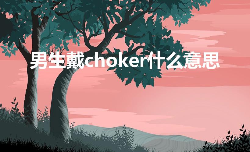 男生戴choker什么意思（choker是什么意思）