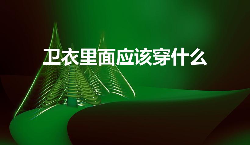 卫衣里面应该穿什么（卫衣里面穿什么）