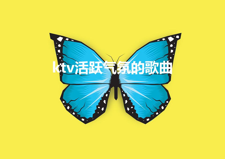 ktv活跃气氛的歌曲（不会唱歌去ktv唱什么歌最好）