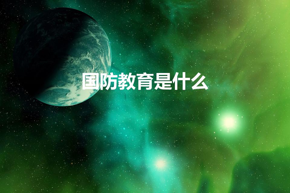 国防教育是什么（国防教育是什么呀）