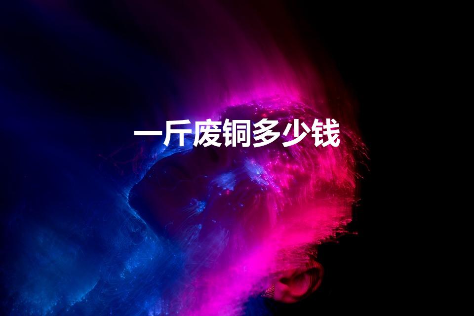一斤废铜多少钱（废铜回收价一斤多少元）