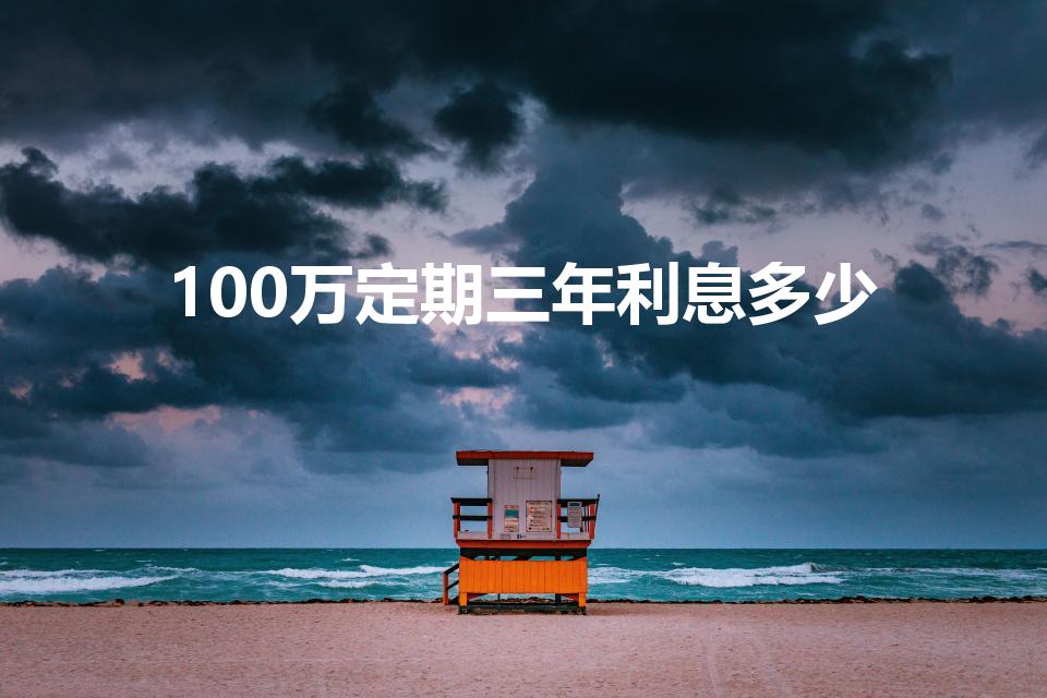 100万定期三年利息多少（一百万存三年定期有多少利息）